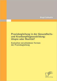 Praxisbegleitung in der Gesundheits- und Krankenpflegeausbildung: Utopie oder Realität?:Evaluation verschiedener Formen der Praxisbegleitung Birgit S