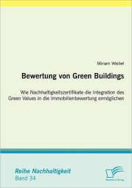 Bewertung von Green Buildings: Wie Nachhaltigkeitszertifikate die Integration des Green Values in die Immobilienbewertung ermï¿½glichen Miriam Waibel