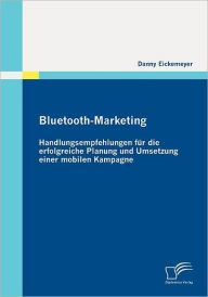 Bluetooth-Marketing: Handlungsempfehlungen fÃ¯Â¿Â½r die erfolgreiche Planung und Umsetzung einer mobilen Kampagne Danny Eickemeyer Author