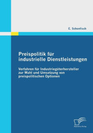 Preispolitik für industrielle Dienstleistungen: Verfahren für Industriegüterhersteller zur Wahl und Umsetzung von preispolitischen Optionen E. Schenfi