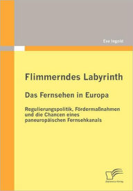 Flimmerndes Labyrinth: Das Fernsehen in Europa - Regulierungspolitik, Fï¿½rdermaï¿½nahmen und die Chancen eines paneuropï¿½ischen Fernsehkanals Eva In