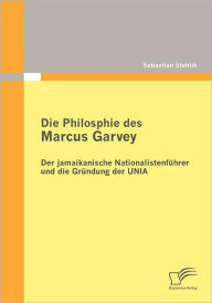Die Philosophie des Marcus Garvey: Der jamaikanische Nationalistenfï¿½hrer und die Grï¿½ndung der UNIA Sebastian Stehlik Author
