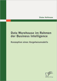 Data Warehouse im Rahmen der Business Intelligence: Konzeption eines Vorgehensmodells Dieter Hoffmann Author
