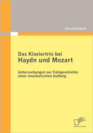 Das Klaviertrio bei Haydn und Mozart: Untersuchungen zur Frï¿½hgeschichte einer musikalischen Gattung Christoph Biehl Author