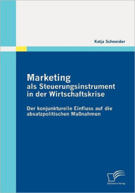 Marketing als Steuerungsinstrument in der Wirtschaftskrise: Der konjunkturelle Einfluss auf die absatzpolitischen Maï¿½nahmen Katja Schneider Author