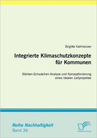 Integrierte Klimaschutzkonzepte für Kommunen: Stärken-Schwächen-Analyse und Konzeptionierung eines idealen Leitprojektes Brigitte Kallmünzer Author
