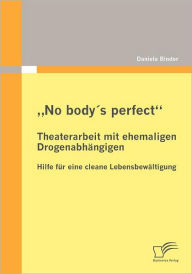 No body's perfect: Theaterarbeit mit ehemaligen DrogenabhÃ¯Â¿Â½ngigen:Hilfe fÃ¯Â¿Â½r eine cleane LebensbewÃ¯Â¿Â½ltigung Daniela Binder Author