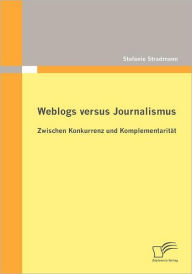 Weblogs versus Journalismus: Zwischen Konkurrenz und Komplementaritï¿½t Stefanie Stradmann Author