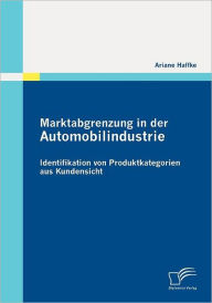 Marktabgrenzung in der Automobilindustrie: Identifikation von Produktkategorien aus Kundensicht Ariane Haffke Author