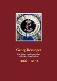 Die Träger des bayerischen Militärverdienstordens: 1866 - 1873 Georg Reisinger Author