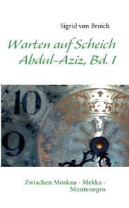WARTEN AUF SCHEICH ABDUL-AZIZ: Memoiren zwischen Ost und West Bd. I Sigrid von Broich Author