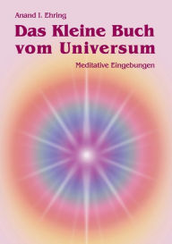 Das Kleine Buch vom Universum: Meditative Eingebungen Anand Ehring Author