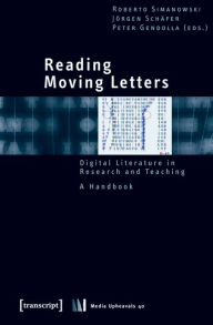 Reading Moving Letters: Digital Literature in Research and Teaching. A Handbook Roberto Simanowski Editor