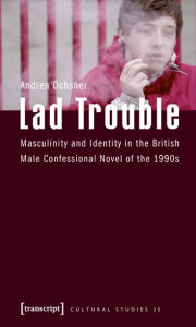 Lad Trouble: Masculinity and Identity in the British Male Confessional Novel of the 1990s Andrea Ochsner Author
