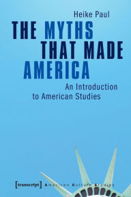 The Myths That Made America: An Introduction to American Studies Heike Paul Author