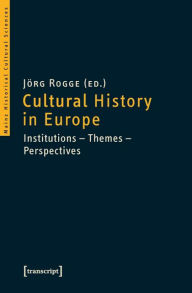 Cultural History in Europe: Institutions - Themes - Perspectives JÃ¶rg Rogge Editor