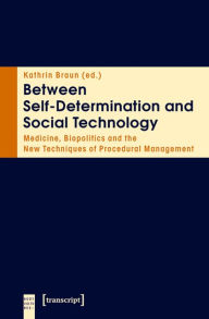 Between Self-Determination and Social Technology: Medicine, Biopolitics and the New Techniques of Procedural Management Kathrin Braun Editor