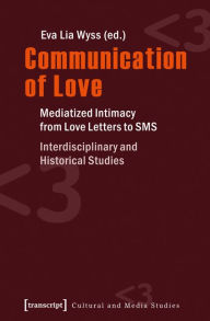 Communication of Love: Mediatized Intimacy from Love Letters to SMS. Interdisciplinary and Historical Studies Eva L. Wyss Editor