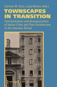 Townscapes in Transition: Transformation and Reorganization of Italian Cities and Their Architecture in the Interwar Period Carmen M. Enss Editor