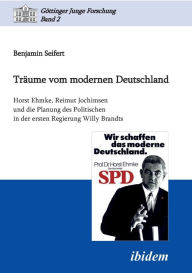 TrÃ¤ume vom modernen Deutschland. Horst Ehmke, Reimut Jochimsen und die Planung des Politischen in der ersten Regierung Willy Brandts. Benjamin Seifer
