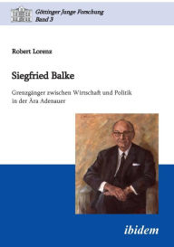 Siegfried Balke. GrenzgÃ¤nger zwischen Wirtschaft und Politik in der Ã?ra Adenauer Robert Lorenz Author