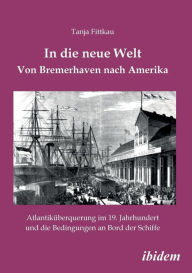 In die neue Welt - Von Bremerhaven nach Amerika. AtlantikÃ¼berquerung im 19. Jahrhundert und die Bedingungen an Bord der Schiffe Tanja Fittkau Author