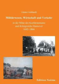 Militärwesen, Verkehr und Wirtschaft in der Mitte des Kurfürstentums und Königreichs Hannover 1692-1866. Günter Gebhardt Author