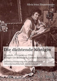 Die dichtende KÃ¶nigin. Elisabeth, Prinzessin zu Wied, KÃ¶nigin von RumÃ¤nien, Carmen Sylva (1843-1916). Selbstmythisierung und prodynastische Ã?ffent