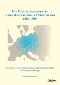 Die Mitteleuropadebatte in der Bundesrepublik Deutschland 1980-1990. Zwischen Friedensbewegung, kultureller IdentitÃ¤t und deutscher Frage Albrecht Be