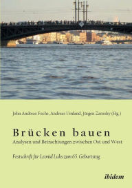 BrÃ¼cken bauen - Analysen und Betrachtungen zwischen Ost und West. Festschrift fÃ¼r Leonid Luks zum 65. Geburtstag John Andreas Fuchs Editor