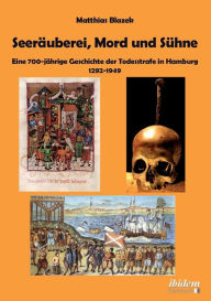 SeerÃ¤uberei, Mord und SÃ¼hne - Eine 700-jÃ¤hrige Geschichte der Todesstrafe in Hamburg 1292-1949. Matthias Blazek Author