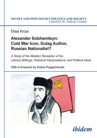 Alexander Solzhenitsyn: Cold War Icon, Gulag Author, Russian Nationalist?: A Study of His Western Reception Elisa Kriza Author