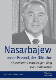Nasarbajew - unser Freund, der Diktator. Kasachstans schwieriger Weg zur Demokratie Viktor Khrapunov Author