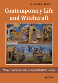 Contemporary Life and Witchcraft: Magic, Divination, and Religious Ritual in Europe - Alexandra Tataran