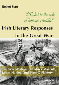 Nailed to the rolls of honour, crucified: Irish Literary Responses to the Great War: The War Writings of Patrick MacGill, James Hanley, and Liam O'Fla