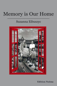 Memory Is Our Home: Loss and Remembering: Three Generations in Poland and Russia, 1917-1960s Suzanna Eibuszyc Author