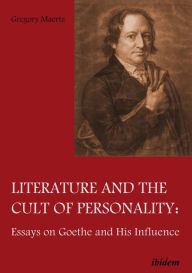 Literature and the Cult of Personality: Essays on Goethe and His Influence Gregory Maertz Author