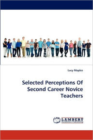 Selected Perceptions of Second Career Novice Teachers Lucy Maples Author