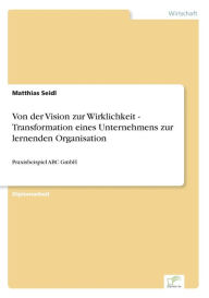 Von der Vision zur Wirklichkeit - Transformation eines Unternehmens zur lernenden Organisation: Praxisbeispiel ABC GmbH Matthias Seidl Author