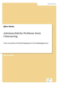 Arbeitsrechtliche Probleme beim Outsourcing: Unter besonderer Berï¿½cksichtigung des Umwandlungsgesetzes Bjïrn Walter Author