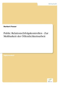 Public Relations-Erfolgskontrollen - Zur Meßbarkeit der Öffentlichkeitsarbeit Norbert Fesser Author