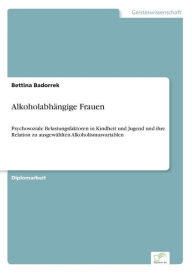 Alkoholabhängige Frauen: Psychosoziale Belastungsfaktoren in Kindheit und Jugend und ihre Relation zu ausgewählten Alkoholismusvariablen Bettina Bador