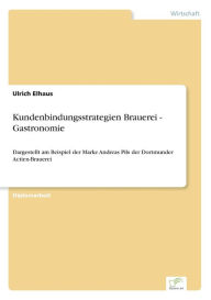 Kundenbindungsstrategien Brauerei - Gastronomie: Dargestellt am Beispiel der Marke Andreas Pils der Dortmunder Actien-Brauerei Ulrich Elhaus Author