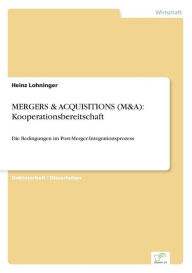 MERGERS & ACQUISITIONS (M&A): Kooperationsbereitschaft:Die Bedingungen im Post-Merger-Integrationsprozess Heinz Lohninger Author