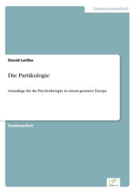 Die Partikulogie: Grundlage fÃ¯Â¿Â½r die Psychotherapie in einem geeinten Europa David Leitha Author