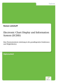 Electronic Chart Display and Information System (ECDIS): Eine Praxisorientierte Anleitung in die grundlegenden Funktionen und MÃ¶glichkeiten Roman Leh