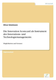 Die Innovation Scorecard als Instrument des Innovations- und Technologiemanagements: MÃ¶glichkeiten und Grenzen Oliver Eckelmann Author