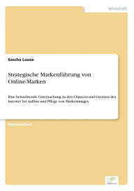Strategische Markenführung von Online-Marken: Eine betrachtende Untersuchung zu den Chancen und Grenzen des Internet bei Aufbau und Pflege von Markeni