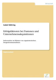 Erfolgsfaktoren bei Fusionen und Unternehmensakquisitionen: Insbesondere im Rahmen von organisatorischen Integrationsmassnahmen Isabel Gïhring Author