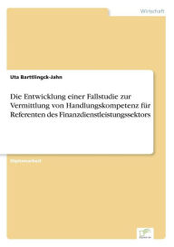 Die Entwicklung Einer Fallstudie Zur Vermittlung Von Handlungskompetenz Fur Referenten Des Finanzdienstleistungssektors - Uta Barttlingck-Jahn